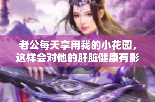 老公每天享用我的小花园，这样会对他的肝脏健康有影响吗