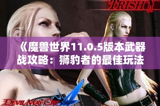 《魔兽世界11.0.5版本武器战攻略：狮豹者的最佳玩法与技巧解析》