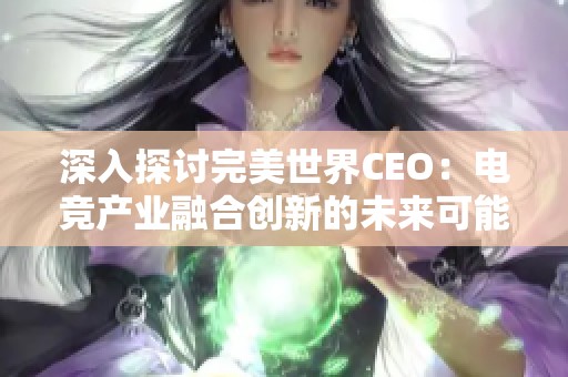 深入探讨完美世界CEO：电竞产业融合创新的未来可能性