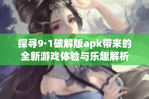 探寻9·1破解版apk带来的全新游戏体验与乐趣解析