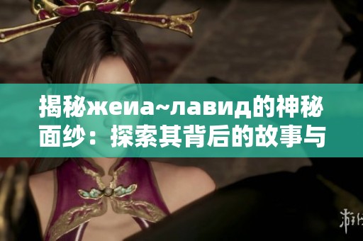 揭秘жеиа~лавид的神秘面纱：探索其背后的故事与意义