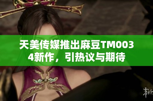 天美传媒推出麻豆TM0034新作，引热议与期待