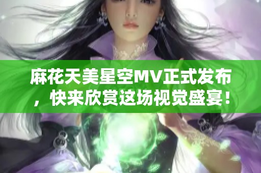 麻花天美星空MV正式发布，快来欣赏这场视觉盛宴！