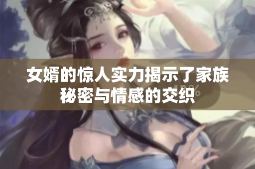 女婿的惊人实力揭示了家族秘密与情感的交织