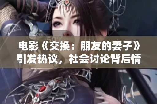 电影《交换：朋友的妻子》引发热议，社会讨论背后情感纠葛