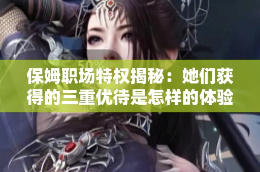 保姆职场特权揭秘：她们获得的三重优待是怎样的体验？