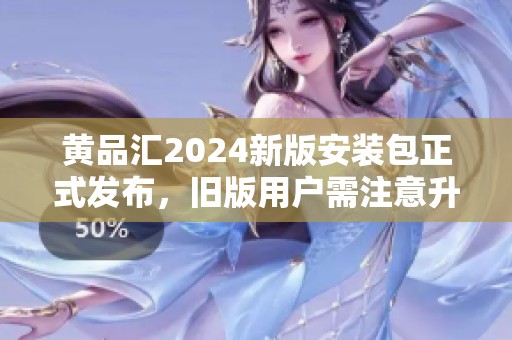 黄品汇2024新版安装包正式发布，旧版用户需注意升级事项