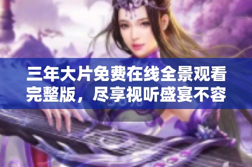 三年大片免费在线全景观看完整版，尽享视听盛宴不容错过