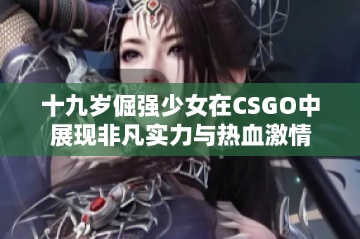 十九岁倔强少女在CSGO中展现非凡实力与热血激情