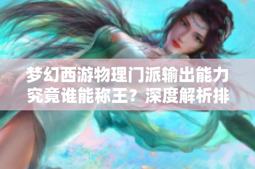 梦幻西游物理门派输出能力究竟谁能称王？深度解析排行榜揭晓