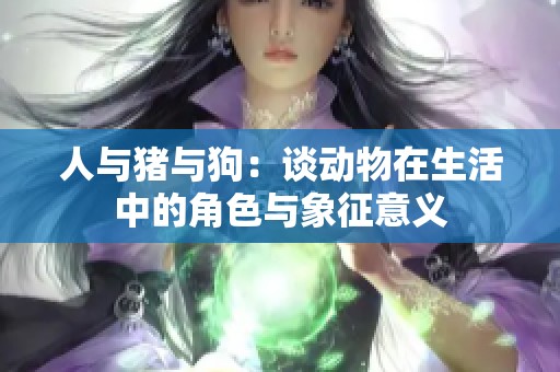 人与猪与狗：谈动物在生活中的角色与象征意义