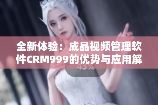 全新体验：成品视频管理软件CRM999的优势与应用解析