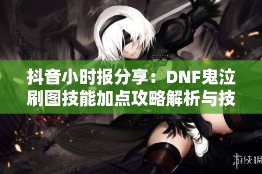 抖音小时报分享：DNF鬼泣刷图技能加点攻略解析与技巧展示