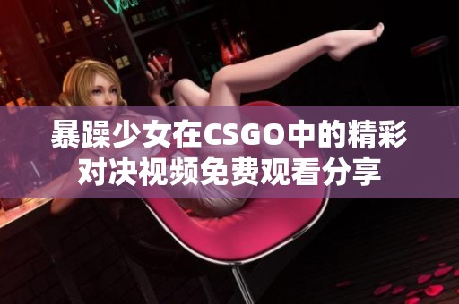 暴躁少女在CSGO中的精彩对决视频免费观看分享