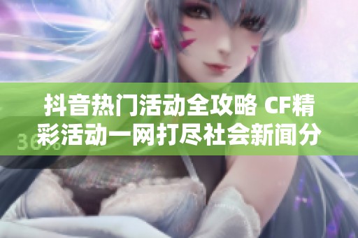 抖音热门活动全攻略 CF精彩活动一网打尽社会新闻分享