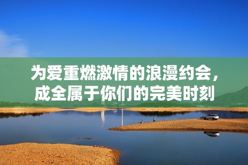 为爱重燃激情的浪漫约会，成全属于你们的完美时刻