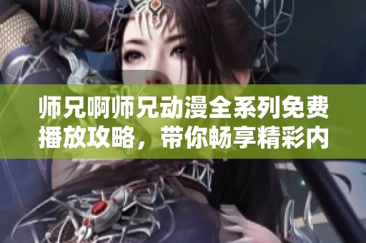 师兄啊师兄动漫全系列免费播放攻略，带你畅享精彩内容