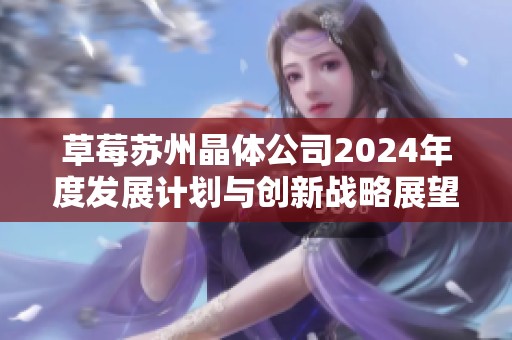 草莓苏州晶体公司2024年度发展计划与创新战略展望