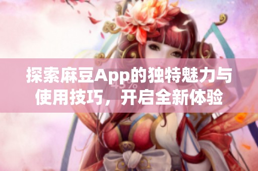 探索麻豆App的独特魅力与使用技巧，开启全新体验