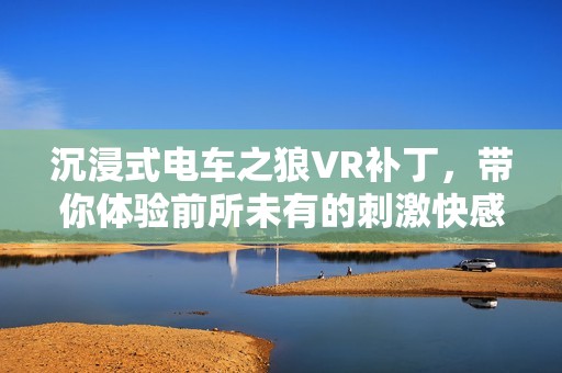 沉浸式电车之狼VR补丁，带你体验前所未有的刺激快感