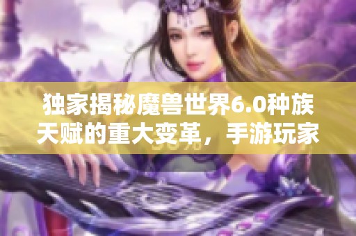 独家揭秘魔兽世界6.0种族天赋的重大变革，手游玩家必读指南