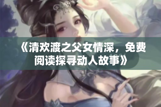 《清欢渡之父女情深，免费阅读探寻动人故事》