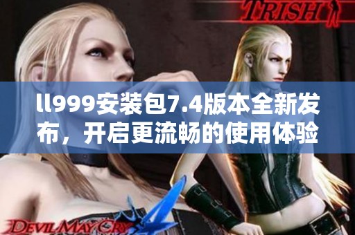 ll999安装包7.4版本全新发布，开启更流畅的使用体验