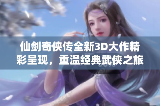 仙剑奇侠传全新3D大作精彩呈现，重温经典武侠之旅