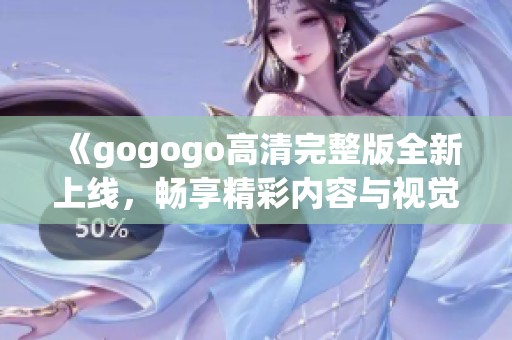 《gogogo高清完整版全新上线，畅享精彩内容与视觉盛宴》