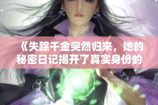 《失踪千金突然归来，她的秘密日记揭开了真实身份的迷雾》