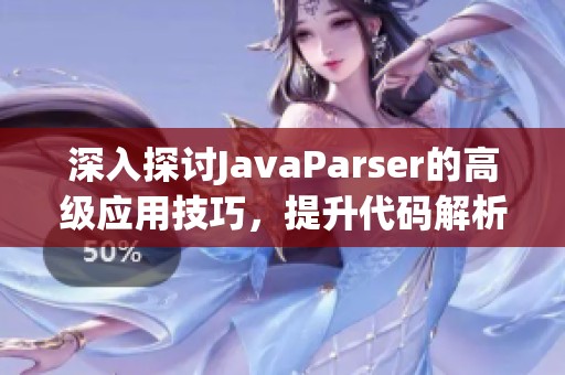 深入探讨JavaParser的高级应用技巧，提升代码解析与分析能力