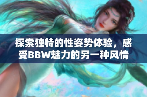 探索独特的性姿势体验，感受BBW魅力的另一种风情