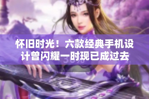 怀旧时光！六款经典手机设计曾闪耀一时现已成过去