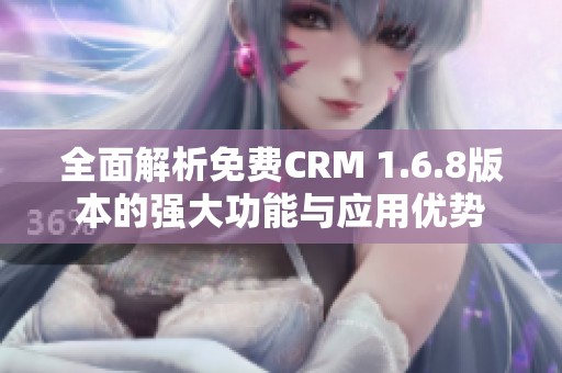 全面解析免费CRM 1.6.8版本的强大功能与应用优势