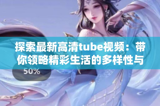 探索最新高清tube视频：带你领略精彩生活的多样性与乐趣