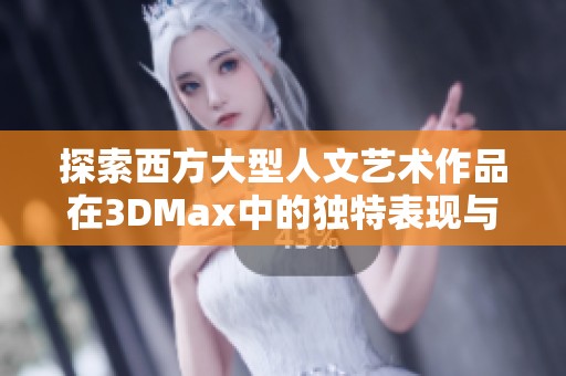 探索西方大型人文艺术作品在3DMax中的独特表现与创作技巧