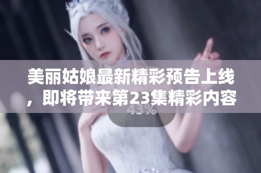 美丽姑娘最新精彩预告上线，即将带来第23集精彩内容！