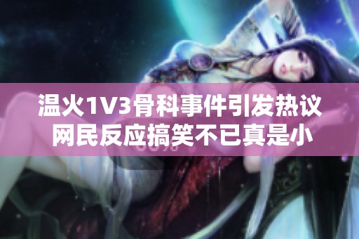 温火1V3骨科事件引发热议 网民反应搞笑不已真是小儿科