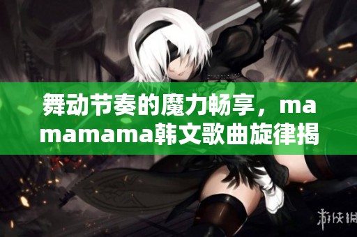 舞动节奏的魔力畅享，mamamama韩文歌曲旋律揭秘