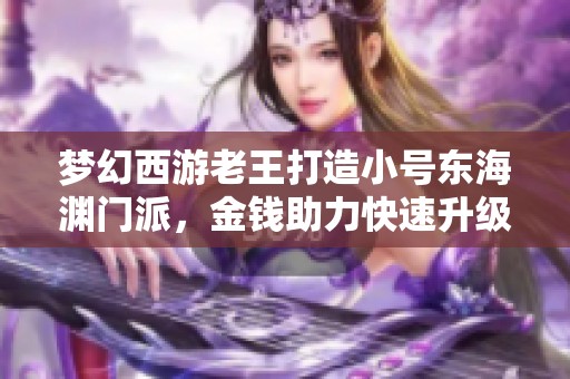 梦幻西游老王打造小号东海渊门派，金钱助力快速升级真爽！