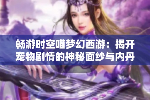 畅游时空喵梦幻西游：揭开宠物剧情的神秘面纱与内丹秘密