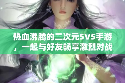 热血沸腾的二次元5V5手游，一起与好友畅享激烈对战乐趣