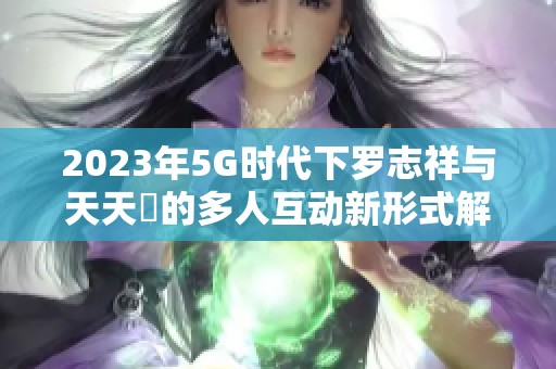 2023年5G时代下罗志祥与天天奭的多人互动新形式解析