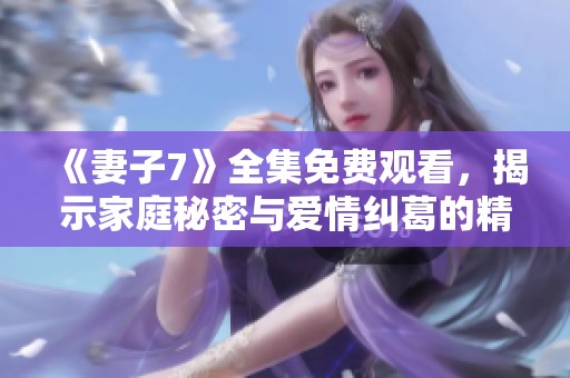 《妻子7》全集免费观看，揭示家庭秘密与爱情纠葛的精彩韩剧