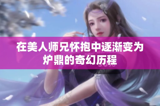 在美人师兄怀抱中逐渐变为炉鼎的奇幻历程