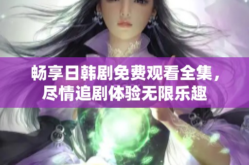 畅享日韩剧免费观看全集，尽情追剧体验无限乐趣