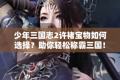 少年三国志2许褚宝物如何选择？助你轻松称霸三国！