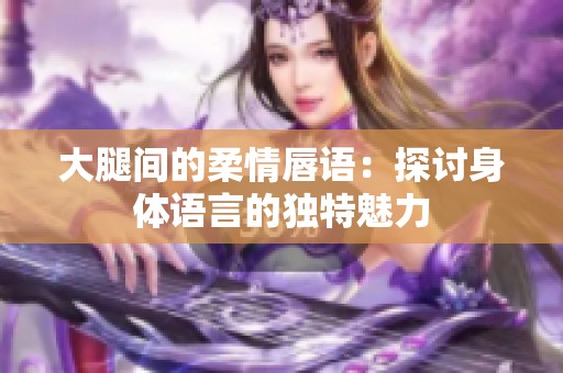 大腿间的柔情唇语：探讨身体语言的独特魅力