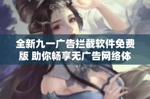 全新九一广告拦截软件免费版 助你畅享无广告网络体验