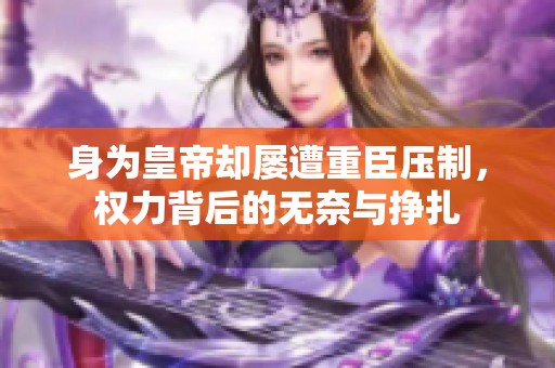 身为皇帝却屡遭重臣压制，权力背后的无奈与挣扎